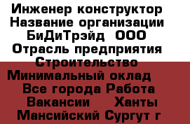 Инженер-конструктор › Название организации ­ БиДиТрэйд, ООО › Отрасль предприятия ­ Строительство › Минимальный оклад ­ 1 - Все города Работа » Вакансии   . Ханты-Мансийский,Сургут г.